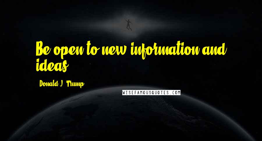 Donald J. Trump Quotes: Be open to new information and ideas.