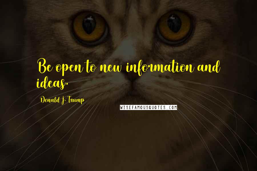 Donald J. Trump Quotes: Be open to new information and ideas.
