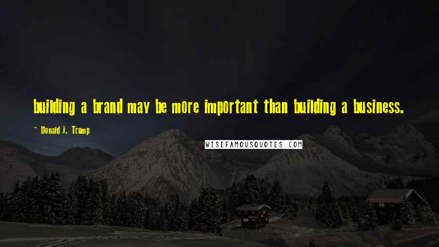 Donald J. Trump Quotes: building a brand may be more important than building a business.