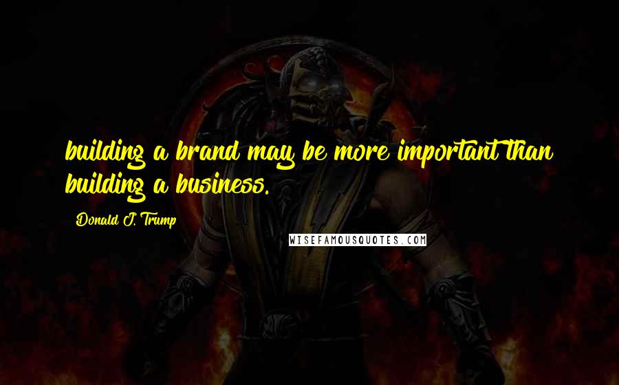 Donald J. Trump Quotes: building a brand may be more important than building a business.