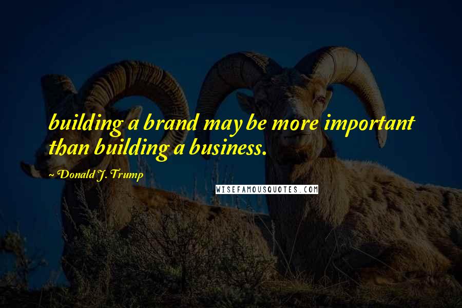 Donald J. Trump Quotes: building a brand may be more important than building a business.