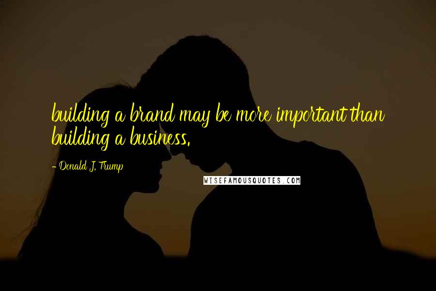 Donald J. Trump Quotes: building a brand may be more important than building a business.