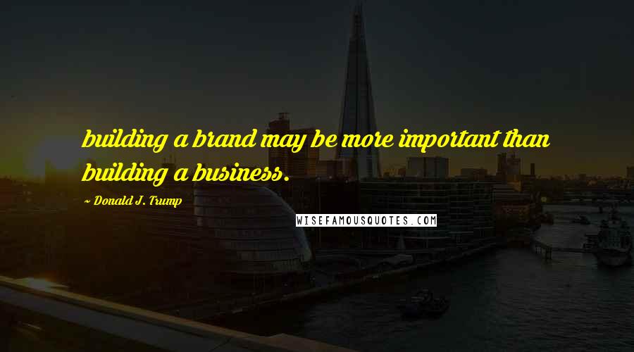 Donald J. Trump Quotes: building a brand may be more important than building a business.