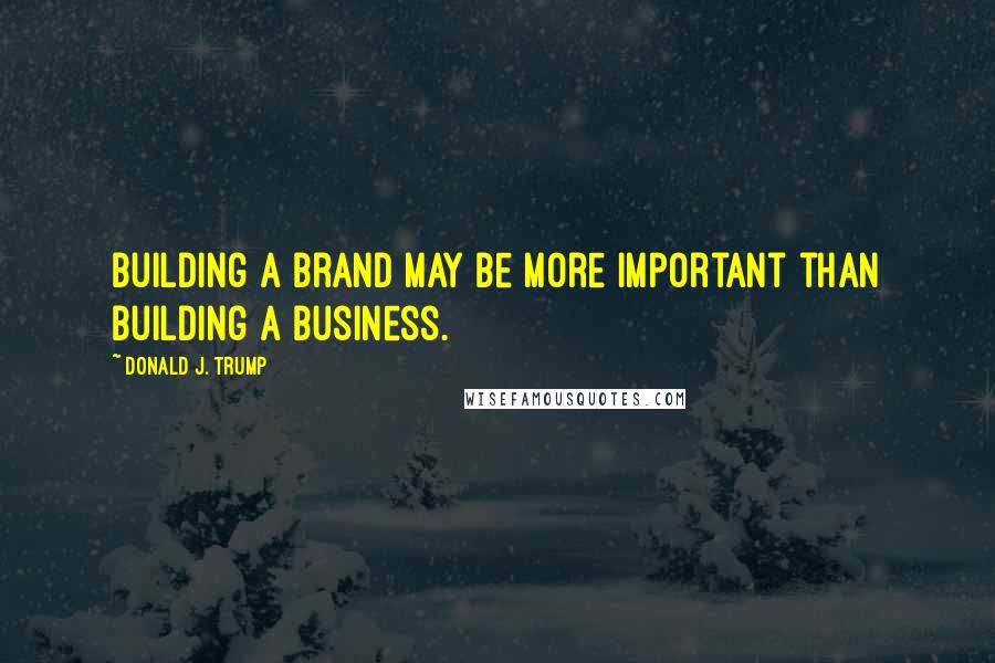 Donald J. Trump Quotes: building a brand may be more important than building a business.