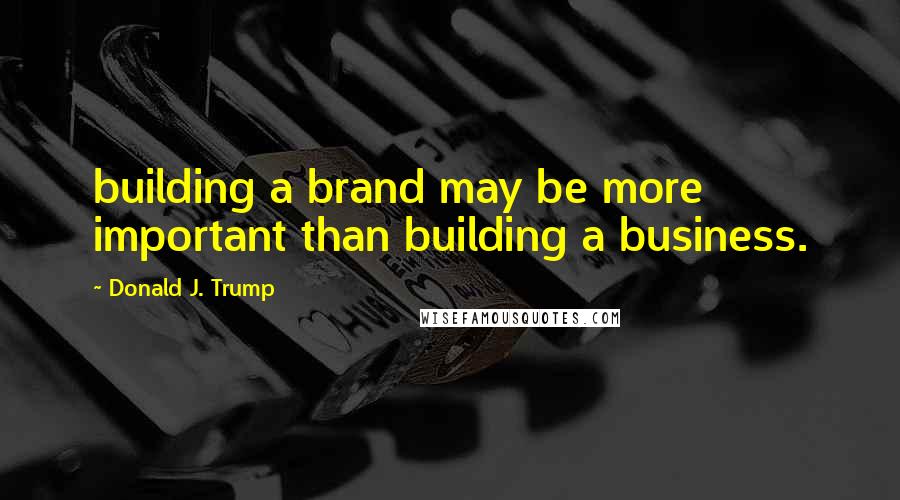 Donald J. Trump Quotes: building a brand may be more important than building a business.
