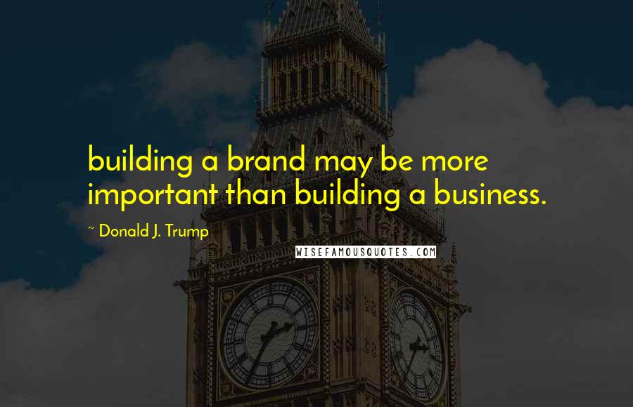 Donald J. Trump Quotes: building a brand may be more important than building a business.