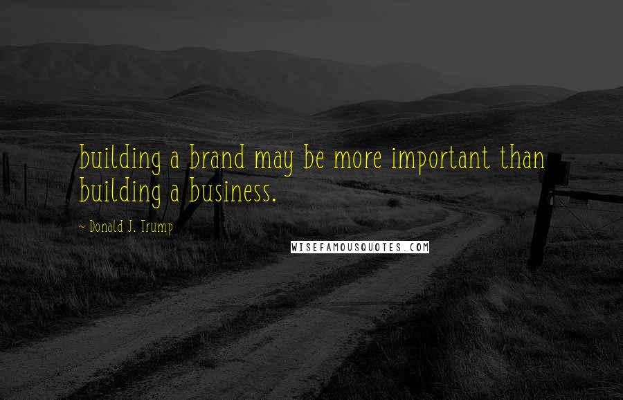 Donald J. Trump Quotes: building a brand may be more important than building a business.