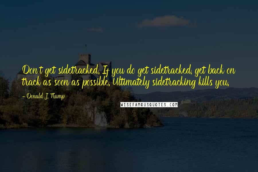 Donald J. Trump Quotes: Don't get sidetracked. If you do get sidetracked, get back on track as soon as possible. Ultimately sidetracking kills you.