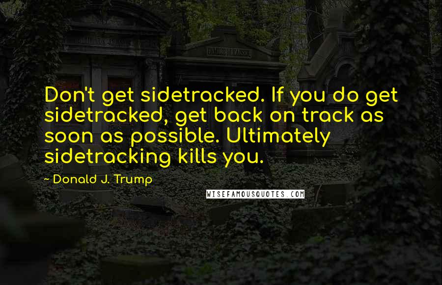 Donald J. Trump Quotes: Don't get sidetracked. If you do get sidetracked, get back on track as soon as possible. Ultimately sidetracking kills you.