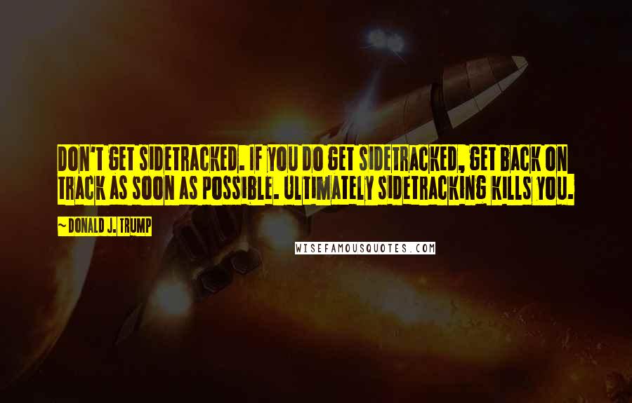 Donald J. Trump Quotes: Don't get sidetracked. If you do get sidetracked, get back on track as soon as possible. Ultimately sidetracking kills you.