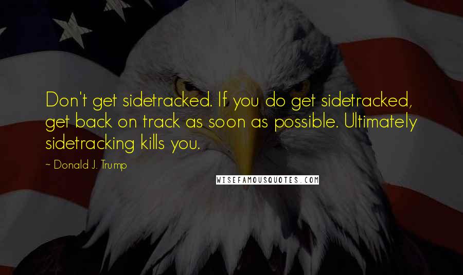 Donald J. Trump Quotes: Don't get sidetracked. If you do get sidetracked, get back on track as soon as possible. Ultimately sidetracking kills you.