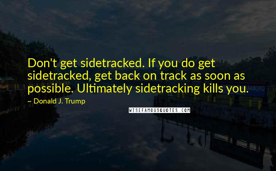 Donald J. Trump Quotes: Don't get sidetracked. If you do get sidetracked, get back on track as soon as possible. Ultimately sidetracking kills you.