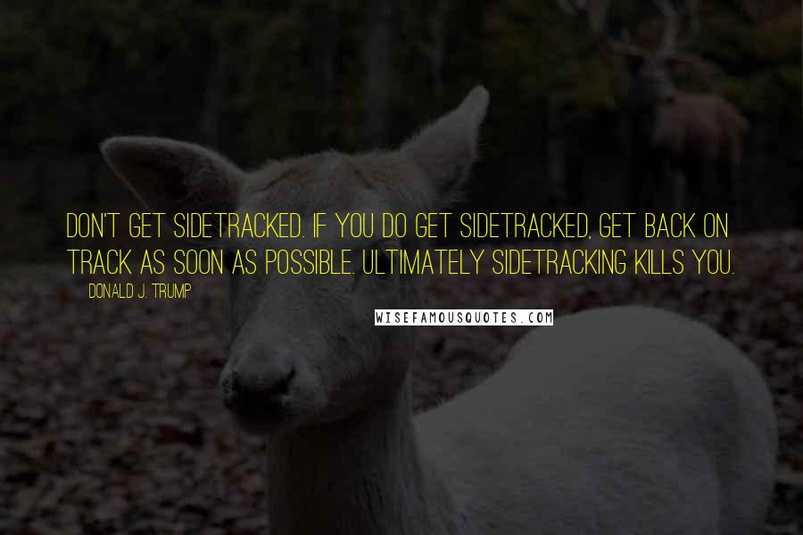 Donald J. Trump Quotes: Don't get sidetracked. If you do get sidetracked, get back on track as soon as possible. Ultimately sidetracking kills you.