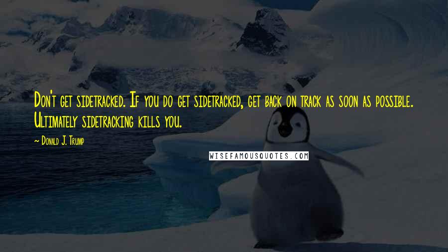 Donald J. Trump Quotes: Don't get sidetracked. If you do get sidetracked, get back on track as soon as possible. Ultimately sidetracking kills you.