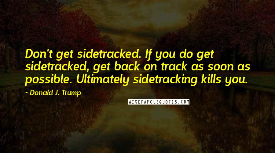 Donald J. Trump Quotes: Don't get sidetracked. If you do get sidetracked, get back on track as soon as possible. Ultimately sidetracking kills you.