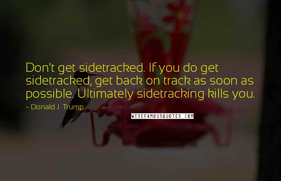 Donald J. Trump Quotes: Don't get sidetracked. If you do get sidetracked, get back on track as soon as possible. Ultimately sidetracking kills you.