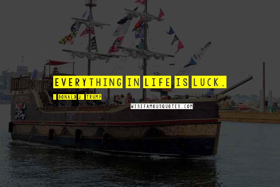 Donald J. Trump Quotes: Everything in life is luck.