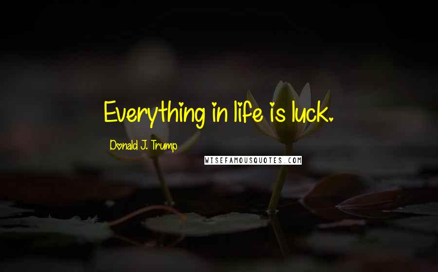 Donald J. Trump Quotes: Everything in life is luck.