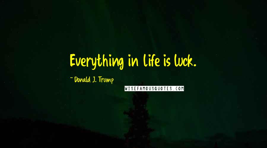 Donald J. Trump Quotes: Everything in life is luck.