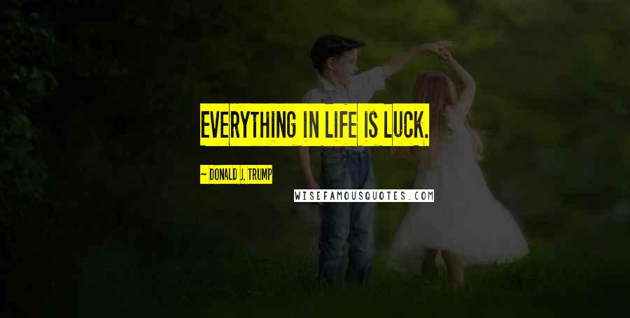 Donald J. Trump Quotes: Everything in life is luck.