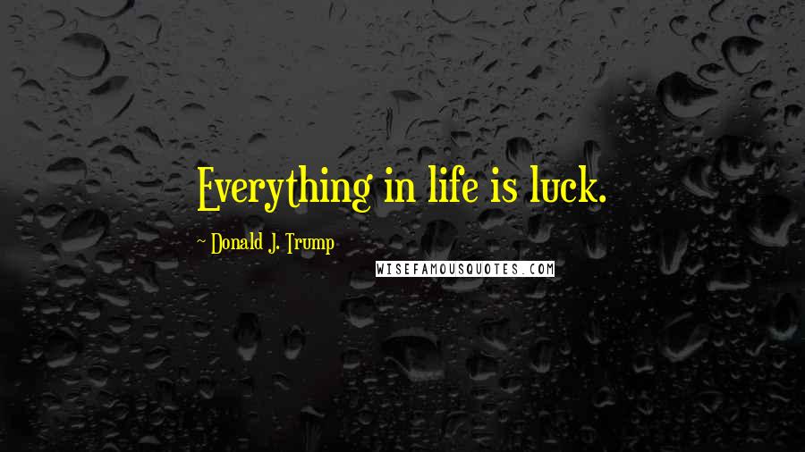Donald J. Trump Quotes: Everything in life is luck.