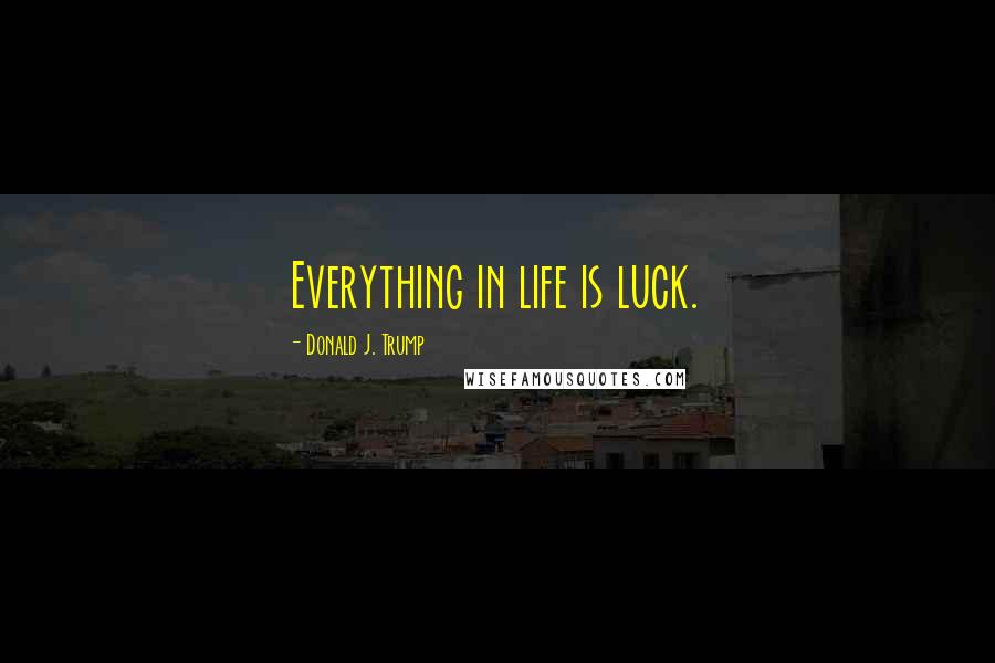Donald J. Trump Quotes: Everything in life is luck.