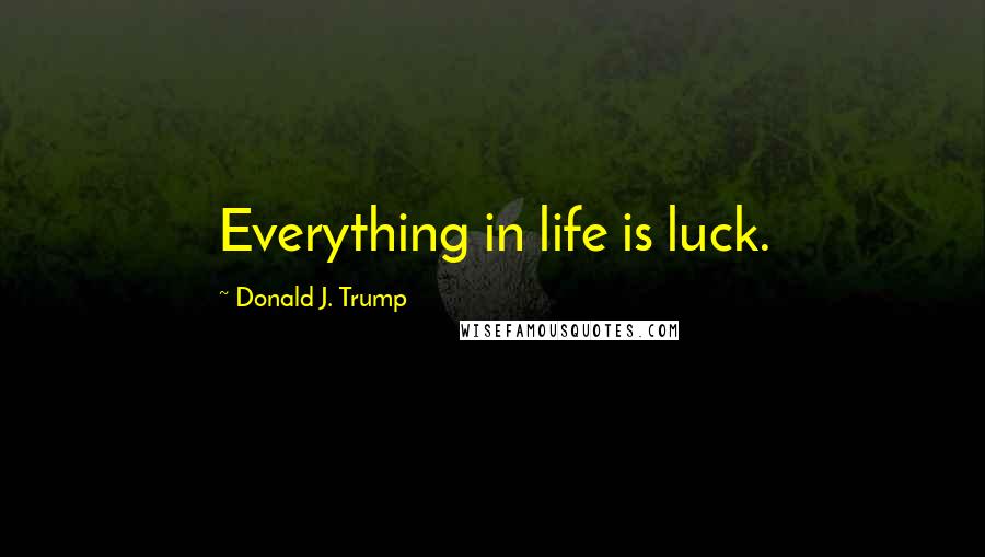 Donald J. Trump Quotes: Everything in life is luck.