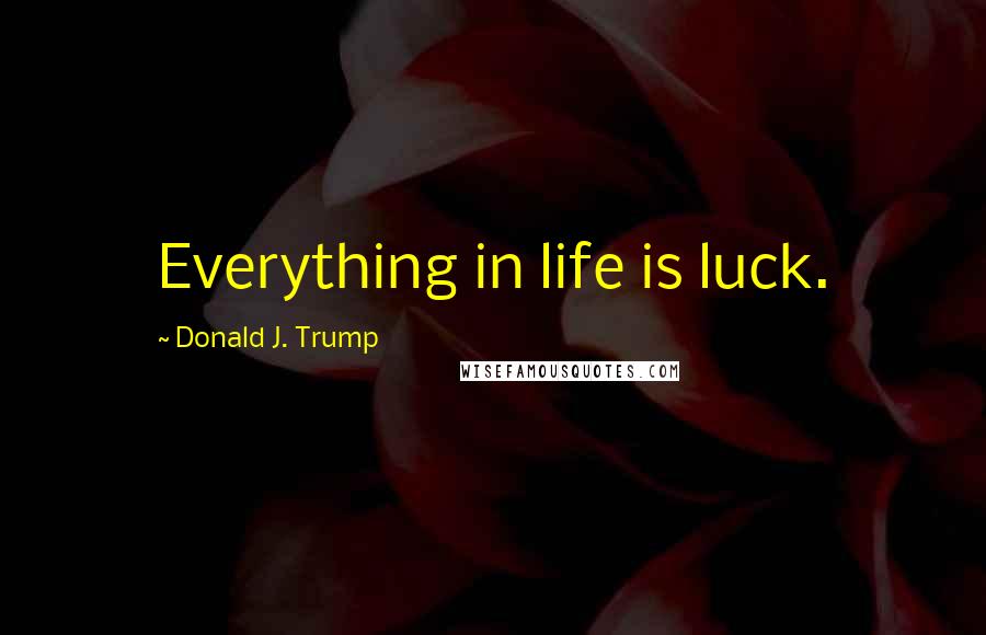 Donald J. Trump Quotes: Everything in life is luck.