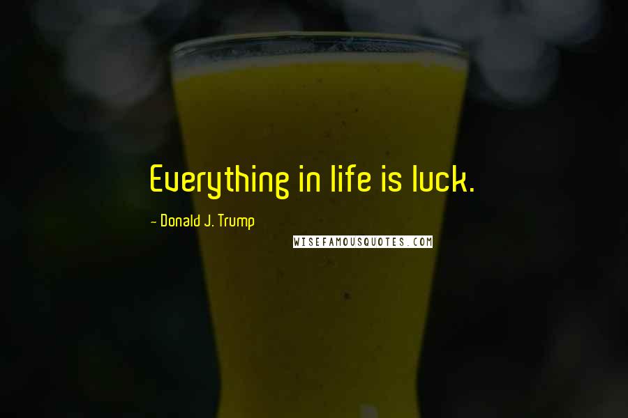 Donald J. Trump Quotes: Everything in life is luck.