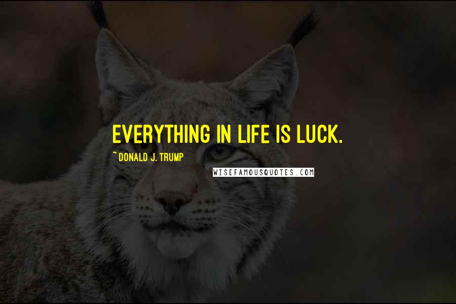 Donald J. Trump Quotes: Everything in life is luck.