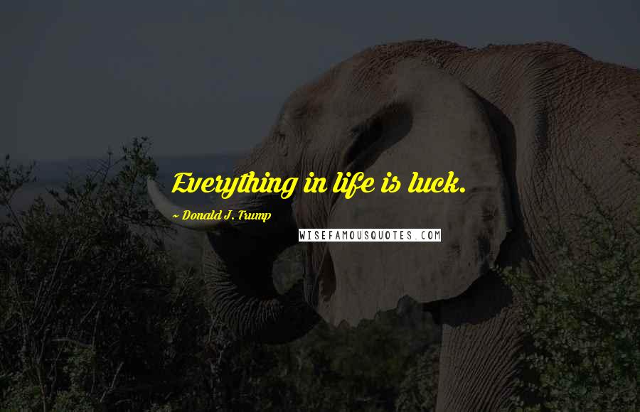 Donald J. Trump Quotes: Everything in life is luck.