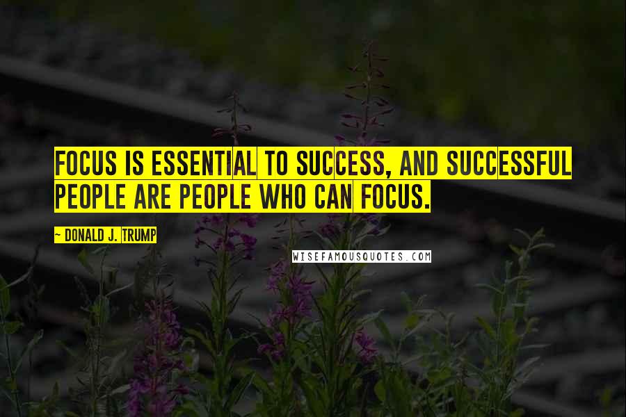 Donald J. Trump Quotes: Focus is essential to success, and successful people are people who can focus.