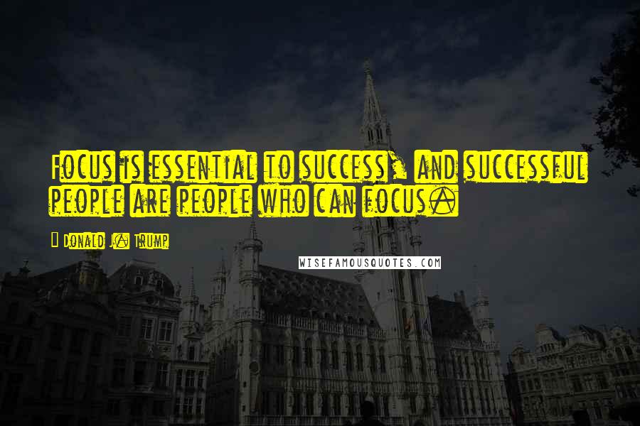 Donald J. Trump Quotes: Focus is essential to success, and successful people are people who can focus.