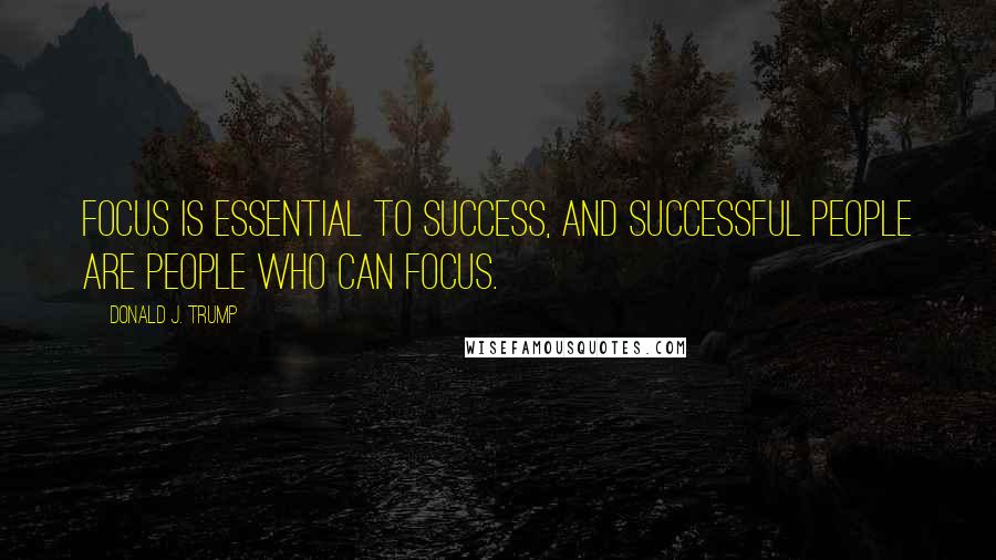 Donald J. Trump Quotes: Focus is essential to success, and successful people are people who can focus.