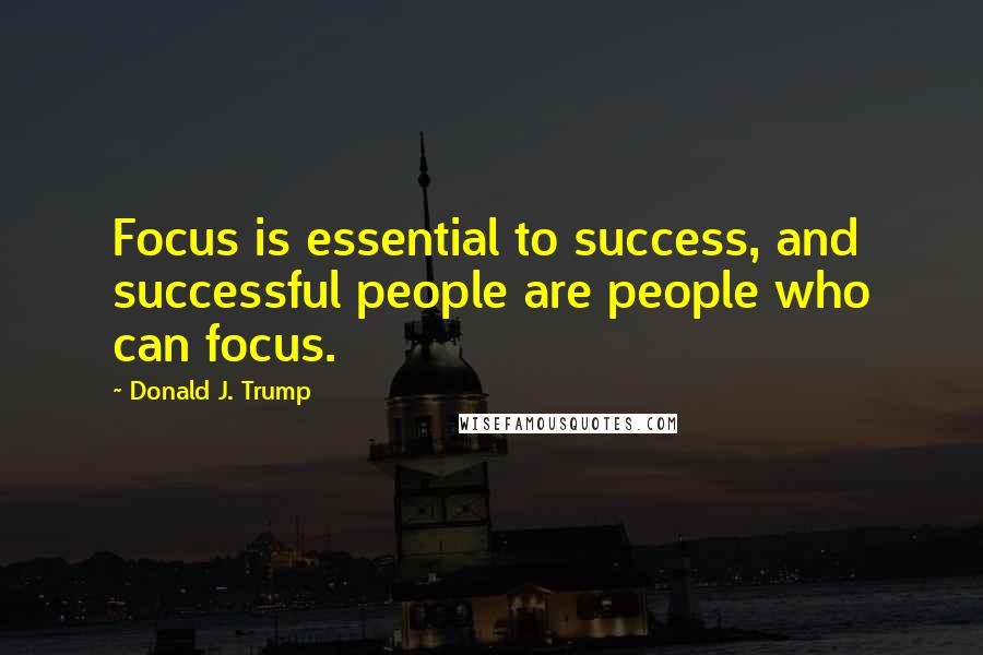 Donald J. Trump Quotes: Focus is essential to success, and successful people are people who can focus.