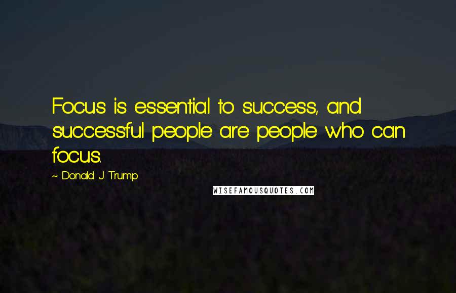 Donald J. Trump Quotes: Focus is essential to success, and successful people are people who can focus.