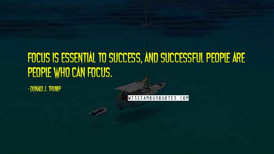 Donald J. Trump Quotes: Focus is essential to success, and successful people are people who can focus.