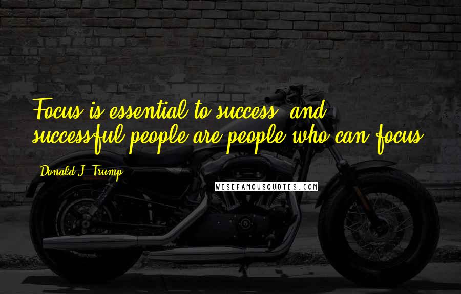 Donald J. Trump Quotes: Focus is essential to success, and successful people are people who can focus.