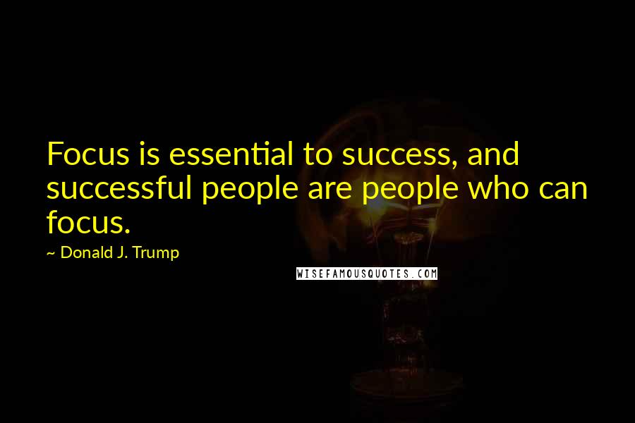 Donald J. Trump Quotes: Focus is essential to success, and successful people are people who can focus.