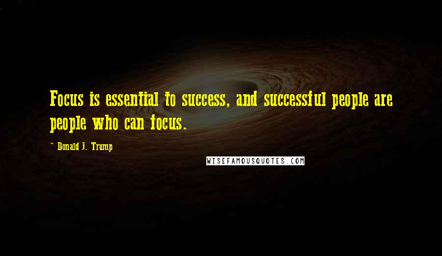 Donald J. Trump Quotes: Focus is essential to success, and successful people are people who can focus.