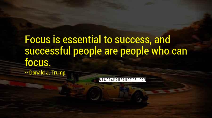 Donald J. Trump Quotes: Focus is essential to success, and successful people are people who can focus.