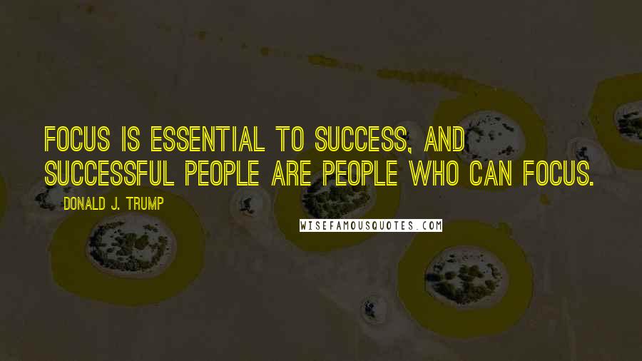 Donald J. Trump Quotes: Focus is essential to success, and successful people are people who can focus.