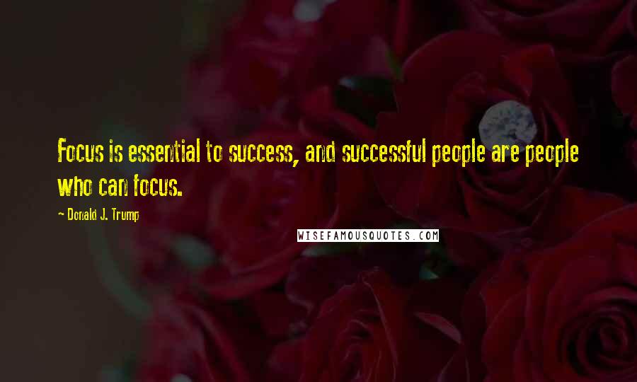 Donald J. Trump Quotes: Focus is essential to success, and successful people are people who can focus.