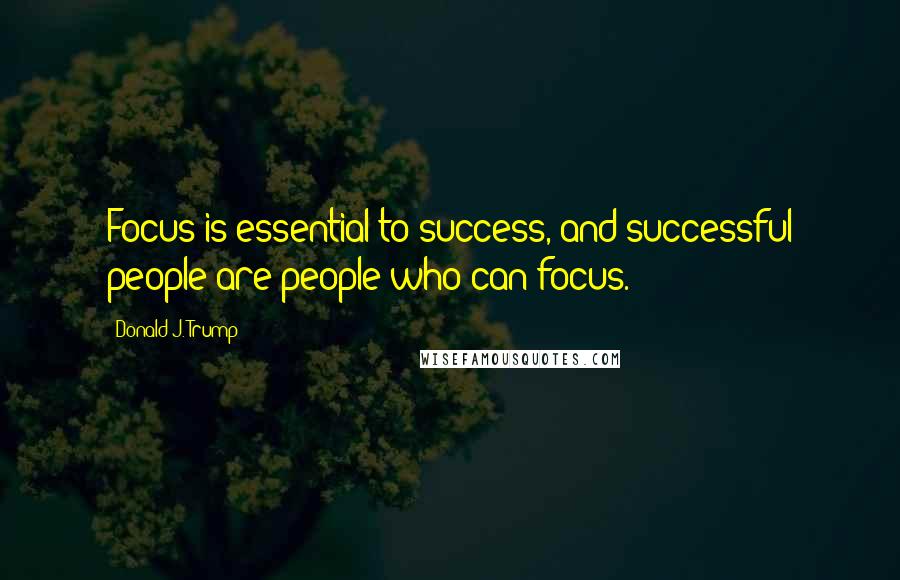 Donald J. Trump Quotes: Focus is essential to success, and successful people are people who can focus.