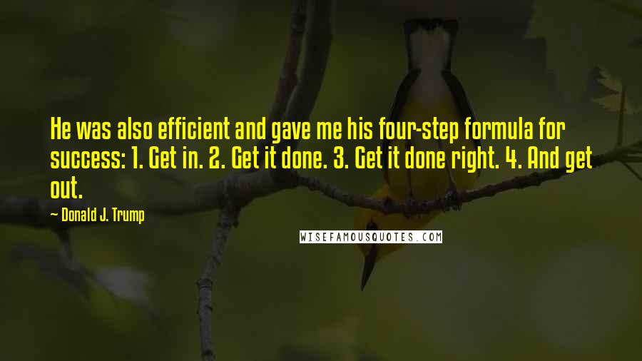 Donald J. Trump Quotes: He was also efficient and gave me his four-step formula for success: 1. Get in. 2. Get it done. 3. Get it done right. 4. And get out.