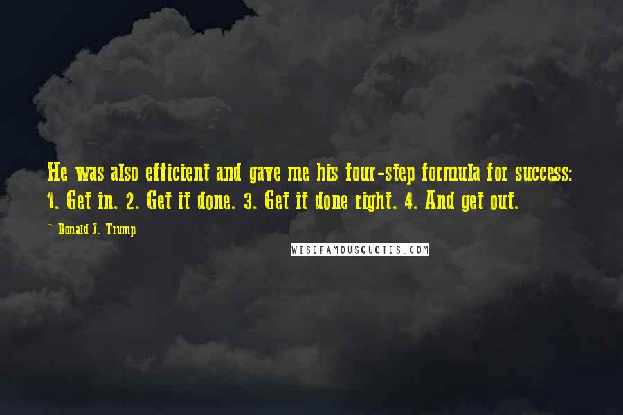 Donald J. Trump Quotes: He was also efficient and gave me his four-step formula for success: 1. Get in. 2. Get it done. 3. Get it done right. 4. And get out.