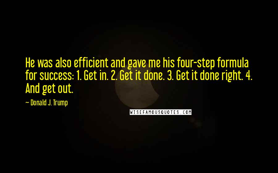 Donald J. Trump Quotes: He was also efficient and gave me his four-step formula for success: 1. Get in. 2. Get it done. 3. Get it done right. 4. And get out.