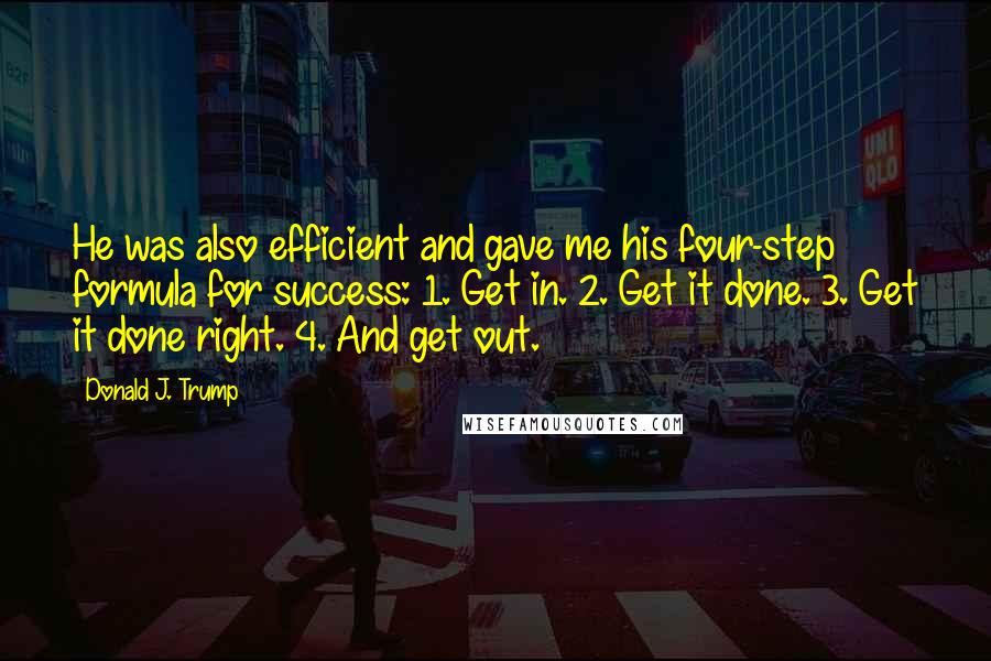 Donald J. Trump Quotes: He was also efficient and gave me his four-step formula for success: 1. Get in. 2. Get it done. 3. Get it done right. 4. And get out.