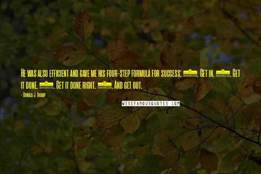 Donald J. Trump Quotes: He was also efficient and gave me his four-step formula for success: 1. Get in. 2. Get it done. 3. Get it done right. 4. And get out.