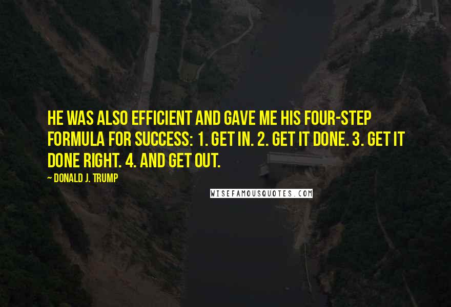 Donald J. Trump Quotes: He was also efficient and gave me his four-step formula for success: 1. Get in. 2. Get it done. 3. Get it done right. 4. And get out.